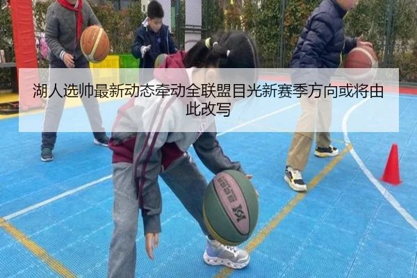 湖人选帅最新动态牵动全联盟目光新赛季方向或将由此改写