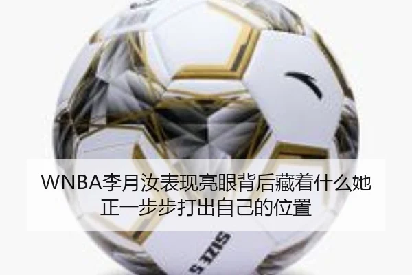 WNBA李月汝表现亮眼背后藏着什么她正一步步打出自己的位置